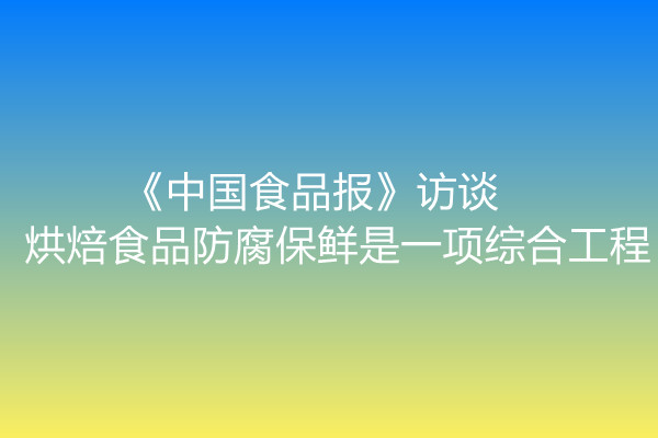 《中国食品报》访谈 | 烘焙食品防腐保鲜是一项综合工程